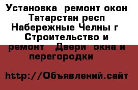 Установка  ремонт окон - Татарстан респ., Набережные Челны г. Строительство и ремонт » Двери, окна и перегородки   